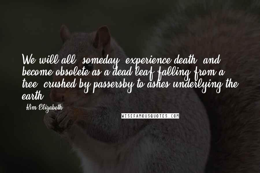 Kim Elizabeth Quotes: We will all, someday, experience death, and become obsolete as a dead leaf falling from a tree, crushed by passersby to ashes underlying the earth.