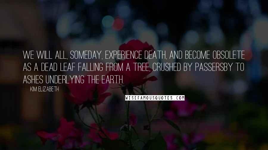 Kim Elizabeth Quotes: We will all, someday, experience death, and become obsolete as a dead leaf falling from a tree, crushed by passersby to ashes underlying the earth.