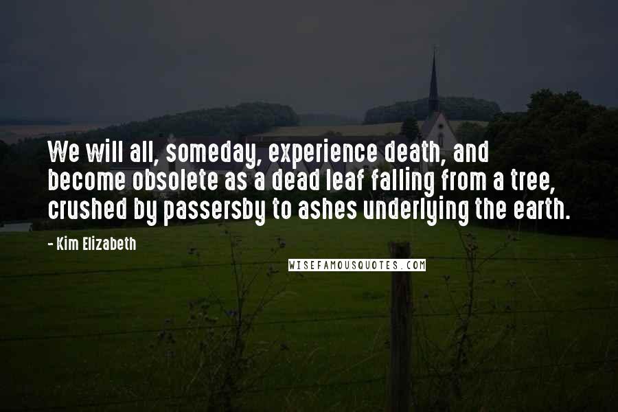 Kim Elizabeth Quotes: We will all, someday, experience death, and become obsolete as a dead leaf falling from a tree, crushed by passersby to ashes underlying the earth.