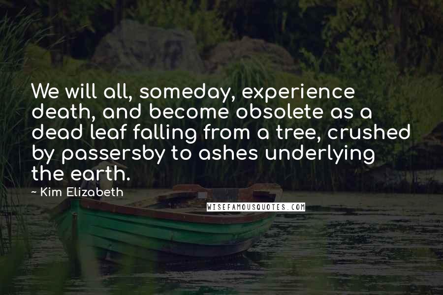 Kim Elizabeth Quotes: We will all, someday, experience death, and become obsolete as a dead leaf falling from a tree, crushed by passersby to ashes underlying the earth.