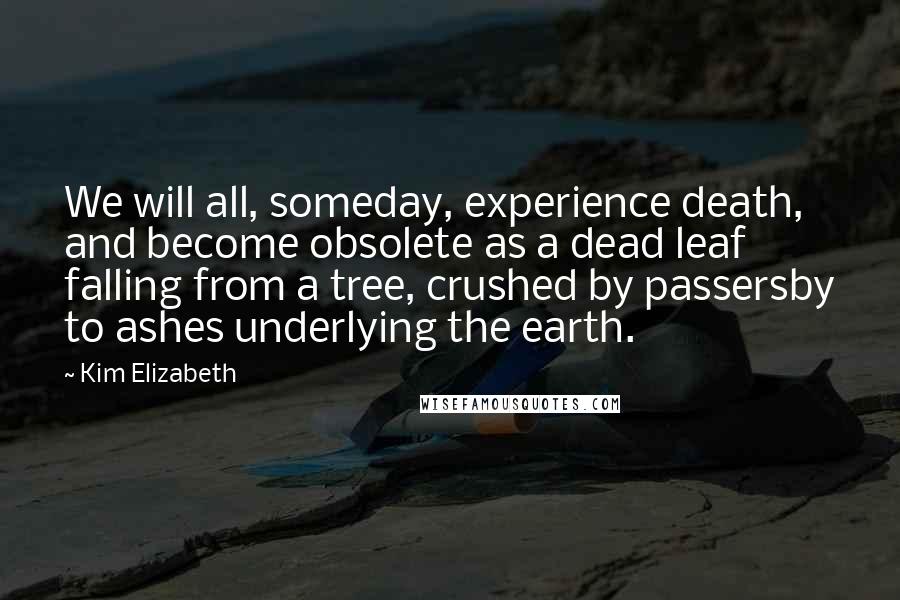 Kim Elizabeth Quotes: We will all, someday, experience death, and become obsolete as a dead leaf falling from a tree, crushed by passersby to ashes underlying the earth.