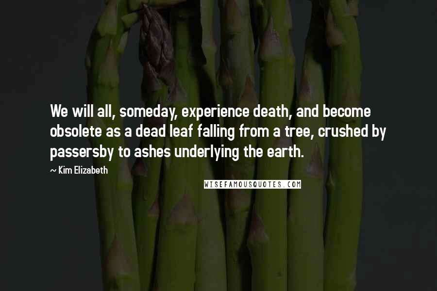 Kim Elizabeth Quotes: We will all, someday, experience death, and become obsolete as a dead leaf falling from a tree, crushed by passersby to ashes underlying the earth.