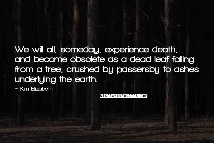 Kim Elizabeth Quotes: We will all, someday, experience death, and become obsolete as a dead leaf falling from a tree, crushed by passersby to ashes underlying the earth.