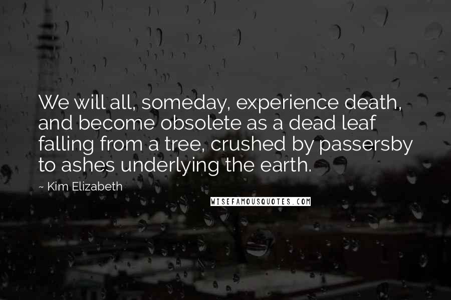 Kim Elizabeth Quotes: We will all, someday, experience death, and become obsolete as a dead leaf falling from a tree, crushed by passersby to ashes underlying the earth.