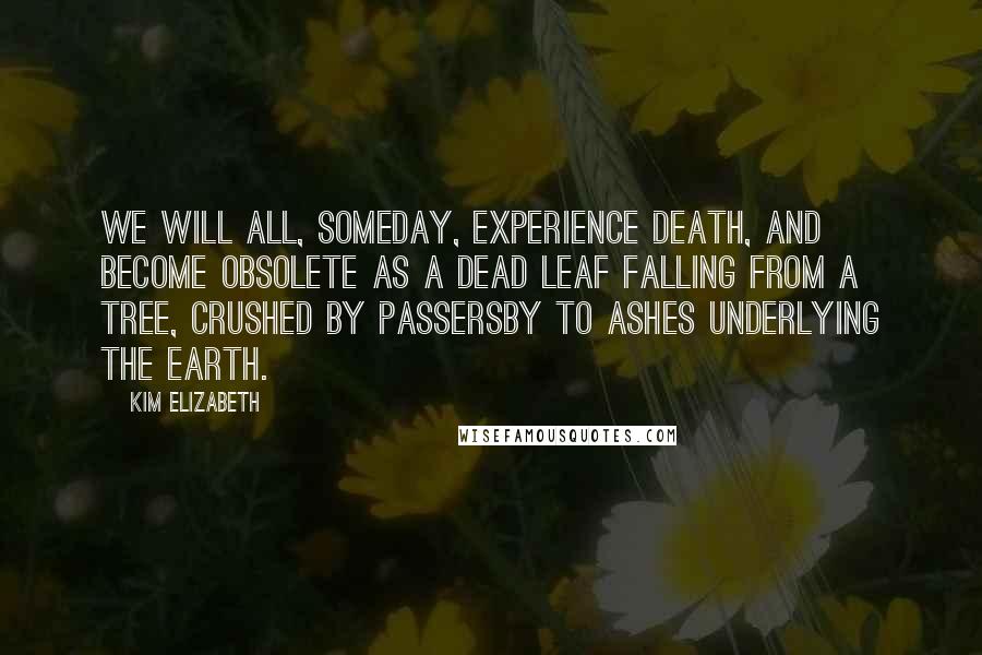 Kim Elizabeth Quotes: We will all, someday, experience death, and become obsolete as a dead leaf falling from a tree, crushed by passersby to ashes underlying the earth.