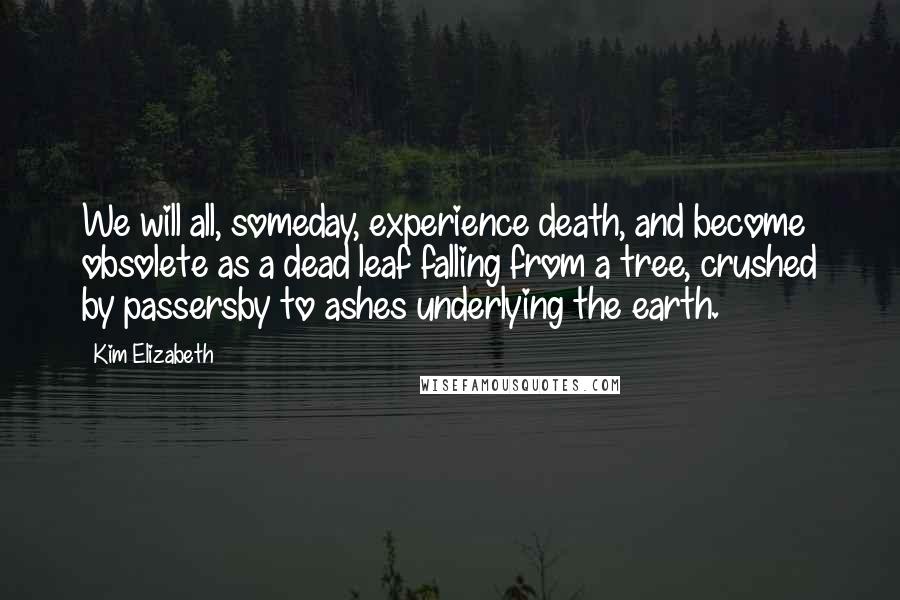 Kim Elizabeth Quotes: We will all, someday, experience death, and become obsolete as a dead leaf falling from a tree, crushed by passersby to ashes underlying the earth.