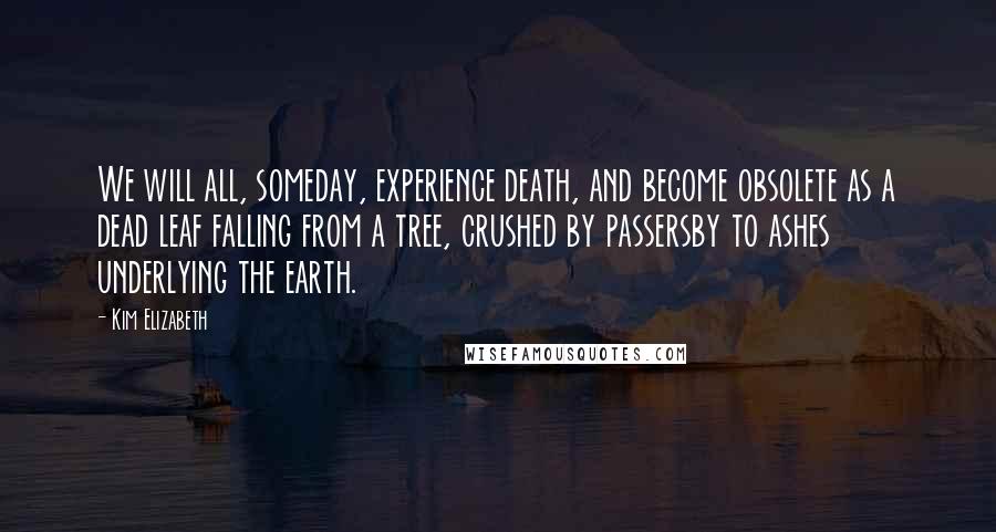 Kim Elizabeth Quotes: We will all, someday, experience death, and become obsolete as a dead leaf falling from a tree, crushed by passersby to ashes underlying the earth.