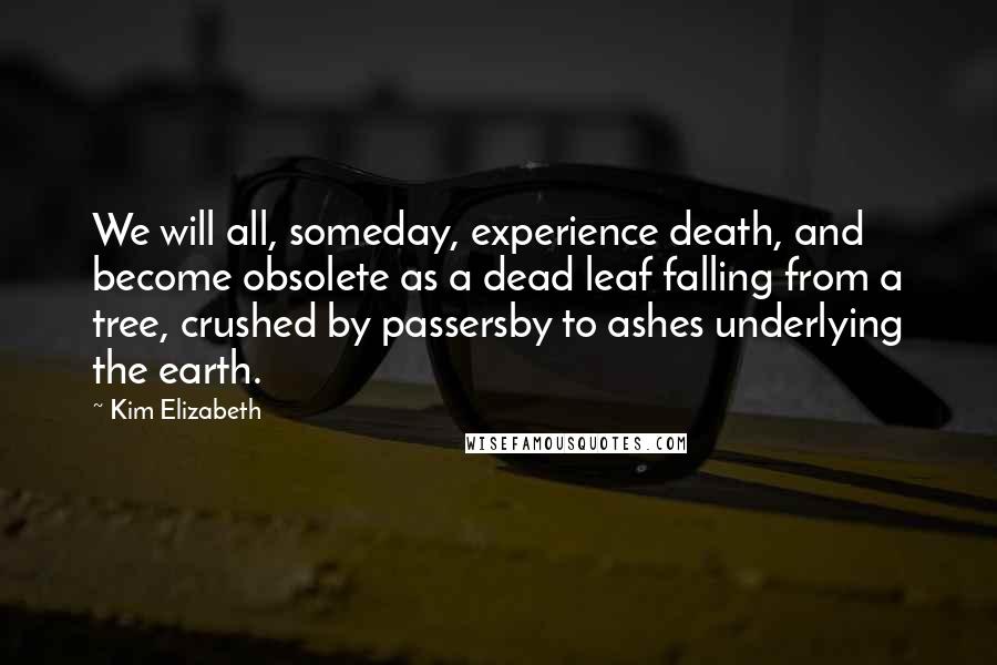 Kim Elizabeth Quotes: We will all, someday, experience death, and become obsolete as a dead leaf falling from a tree, crushed by passersby to ashes underlying the earth.