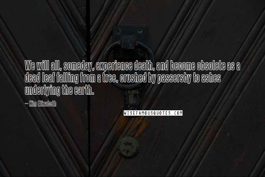 Kim Elizabeth Quotes: We will all, someday, experience death, and become obsolete as a dead leaf falling from a tree, crushed by passersby to ashes underlying the earth.