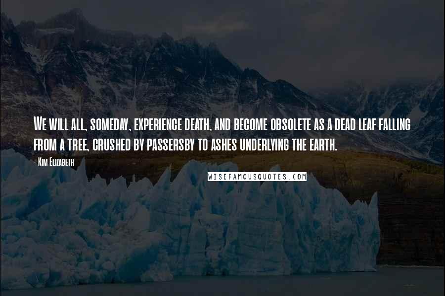 Kim Elizabeth Quotes: We will all, someday, experience death, and become obsolete as a dead leaf falling from a tree, crushed by passersby to ashes underlying the earth.