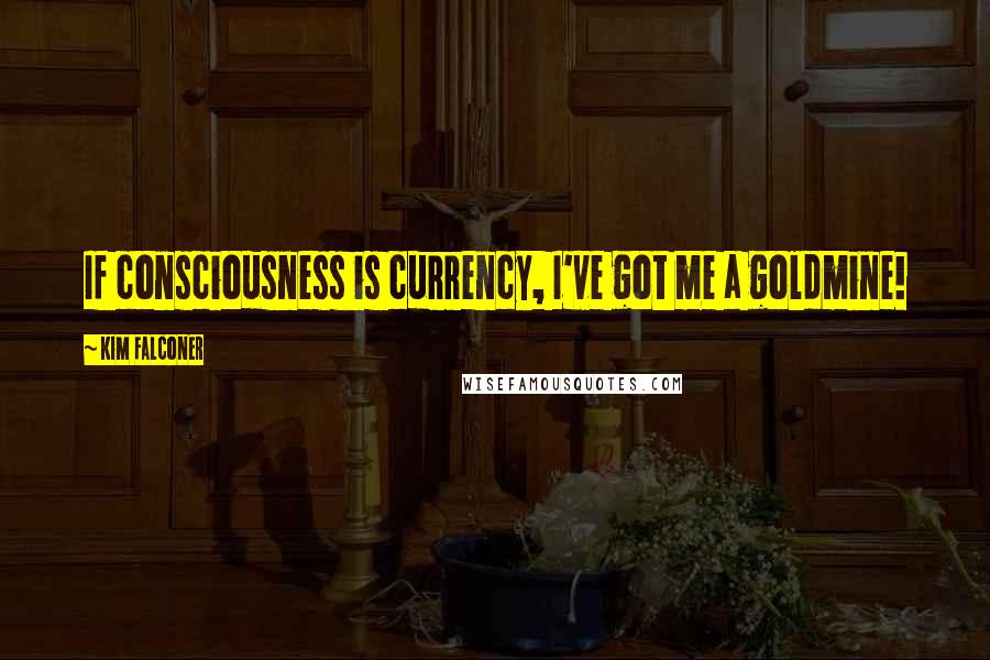 Kim Falconer Quotes: If consciousness is currency, I've got me a goldmine!