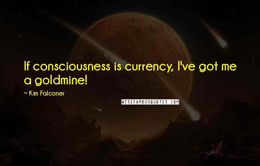 Kim Falconer Quotes: If consciousness is currency, I've got me a goldmine!