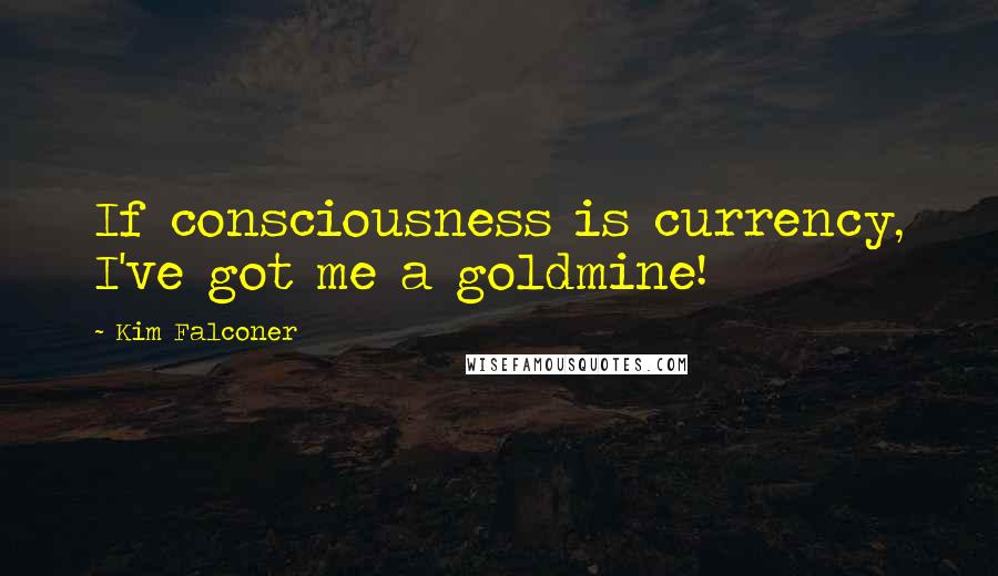 Kim Falconer Quotes: If consciousness is currency, I've got me a goldmine!