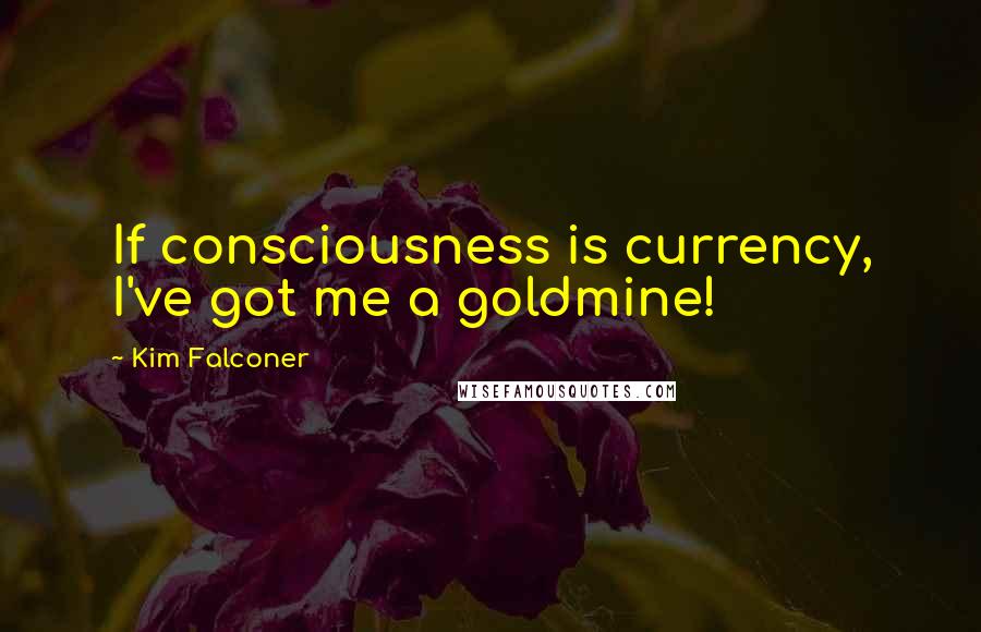 Kim Falconer Quotes: If consciousness is currency, I've got me a goldmine!