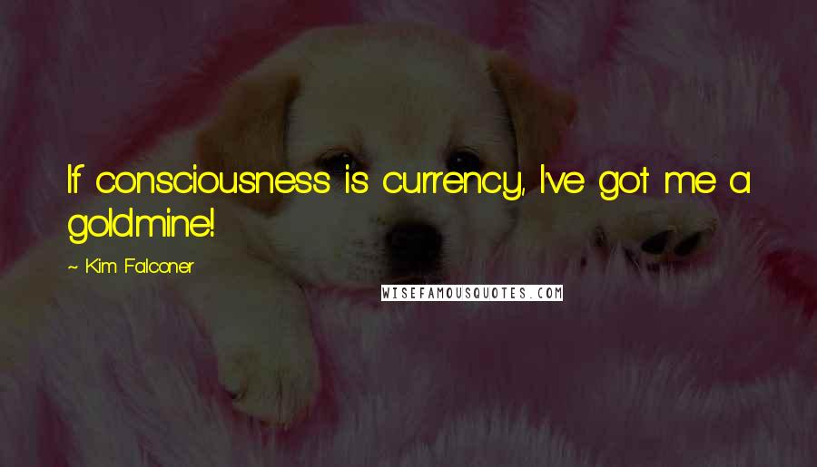 Kim Falconer Quotes: If consciousness is currency, I've got me a goldmine!