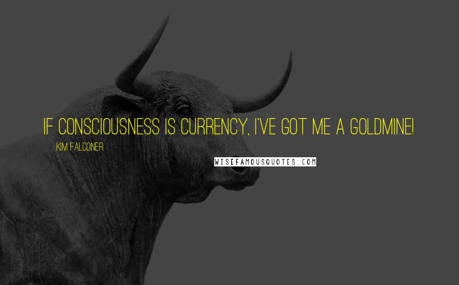 Kim Falconer Quotes: If consciousness is currency, I've got me a goldmine!