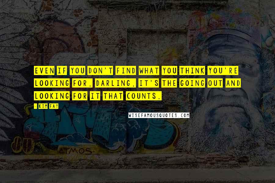 Kim Fay Quotes: Even if you don't find what you think you're looking for, darling, it's the going out and looking for it that counts.