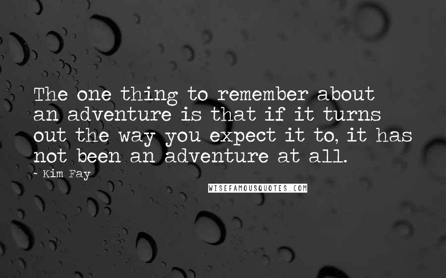 Kim Fay Quotes: The one thing to remember about an adventure is that if it turns out the way you expect it to, it has not been an adventure at all.