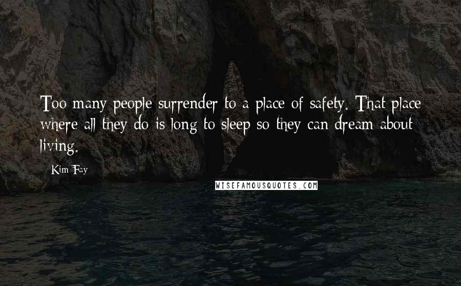 Kim Fay Quotes: Too many people surrender to a place of safety. That place where all they do is long to sleep so they can dream about living.
