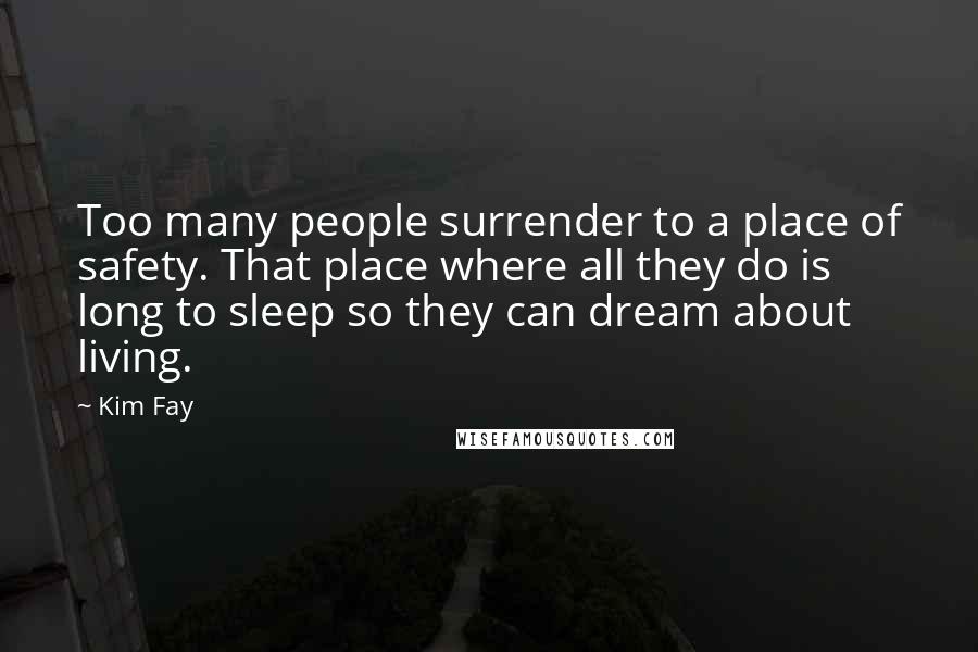 Kim Fay Quotes: Too many people surrender to a place of safety. That place where all they do is long to sleep so they can dream about living.