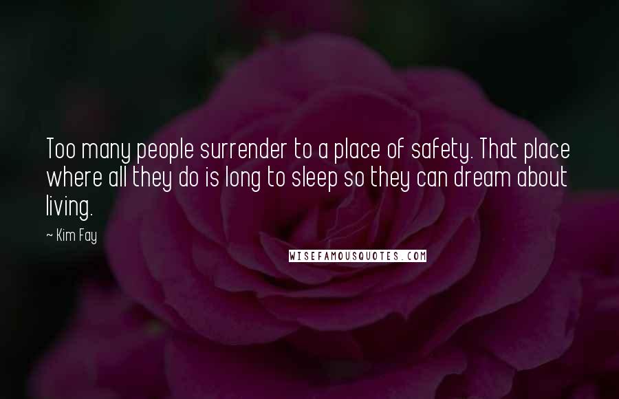 Kim Fay Quotes: Too many people surrender to a place of safety. That place where all they do is long to sleep so they can dream about living.