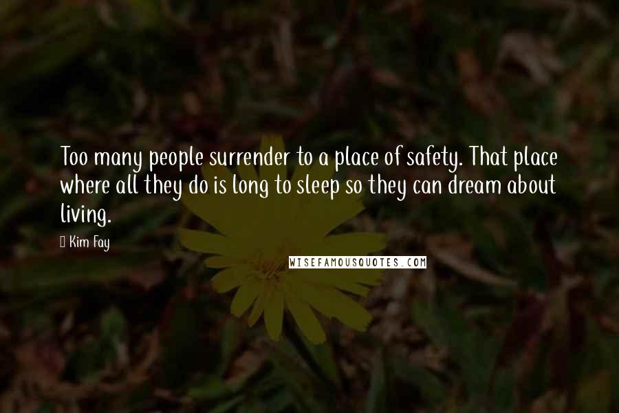 Kim Fay Quotes: Too many people surrender to a place of safety. That place where all they do is long to sleep so they can dream about living.