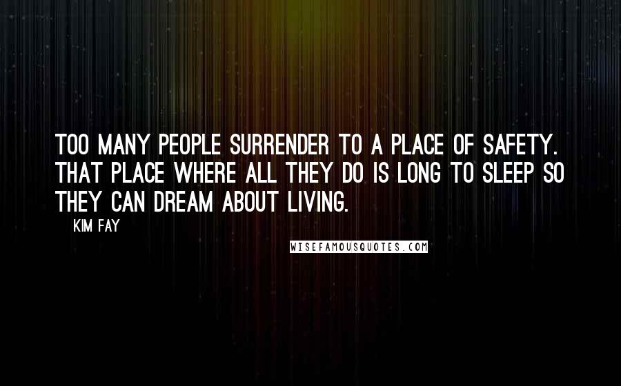 Kim Fay Quotes: Too many people surrender to a place of safety. That place where all they do is long to sleep so they can dream about living.