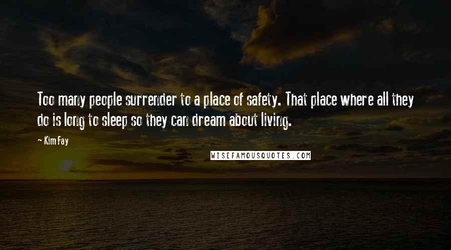 Kim Fay Quotes: Too many people surrender to a place of safety. That place where all they do is long to sleep so they can dream about living.