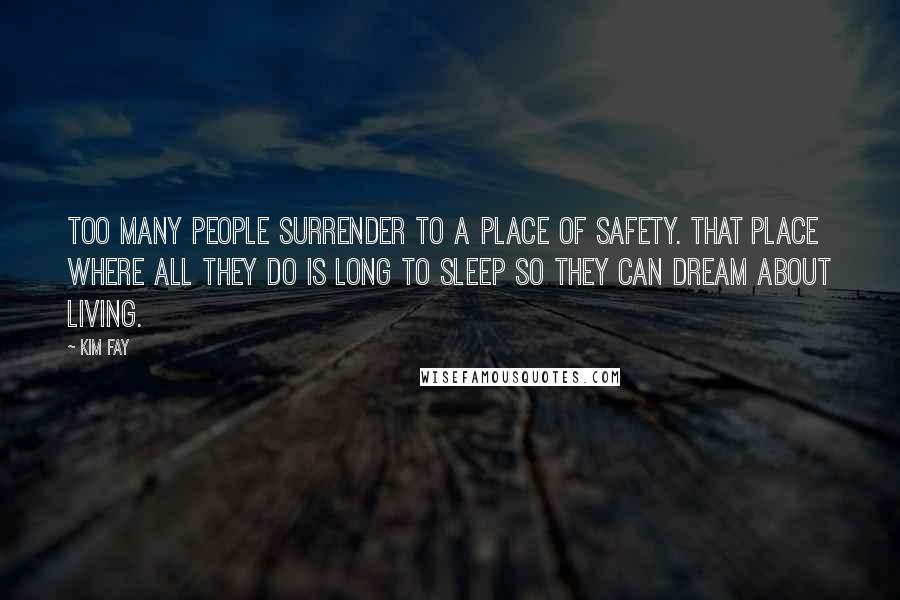 Kim Fay Quotes: Too many people surrender to a place of safety. That place where all they do is long to sleep so they can dream about living.