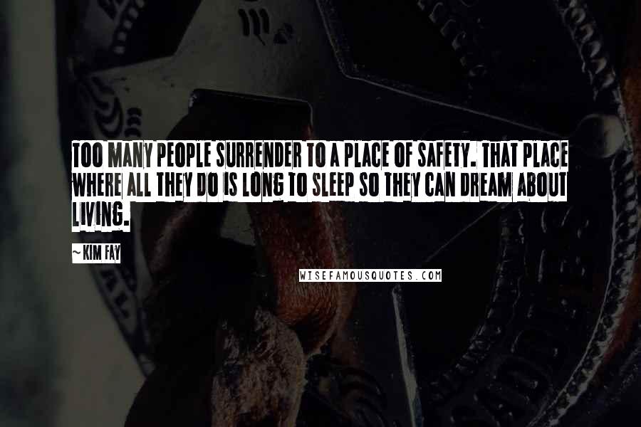 Kim Fay Quotes: Too many people surrender to a place of safety. That place where all they do is long to sleep so they can dream about living.