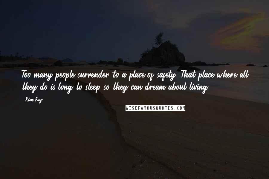 Kim Fay Quotes: Too many people surrender to a place of safety. That place where all they do is long to sleep so they can dream about living.