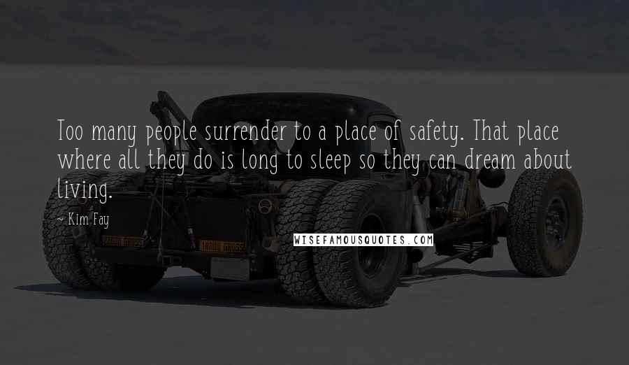 Kim Fay Quotes: Too many people surrender to a place of safety. That place where all they do is long to sleep so they can dream about living.