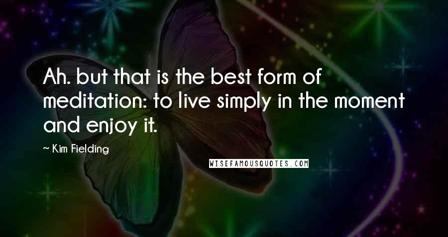 Kim Fielding Quotes: Ah. but that is the best form of meditation: to live simply in the moment and enjoy it.