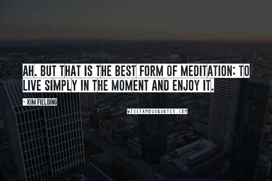 Kim Fielding Quotes: Ah. but that is the best form of meditation: to live simply in the moment and enjoy it.