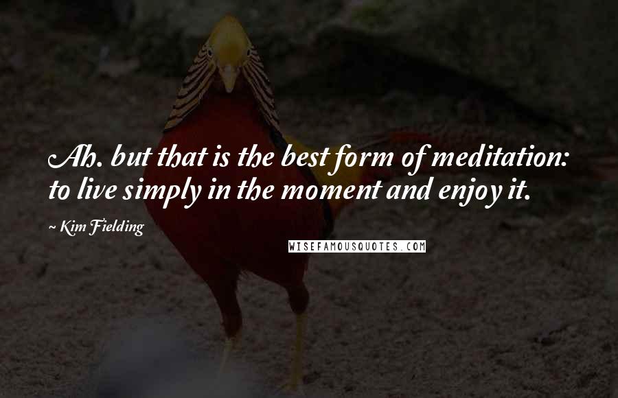 Kim Fielding Quotes: Ah. but that is the best form of meditation: to live simply in the moment and enjoy it.