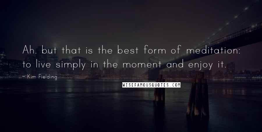 Kim Fielding Quotes: Ah. but that is the best form of meditation: to live simply in the moment and enjoy it.