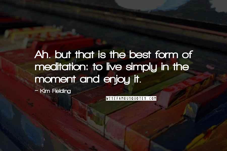 Kim Fielding Quotes: Ah. but that is the best form of meditation: to live simply in the moment and enjoy it.