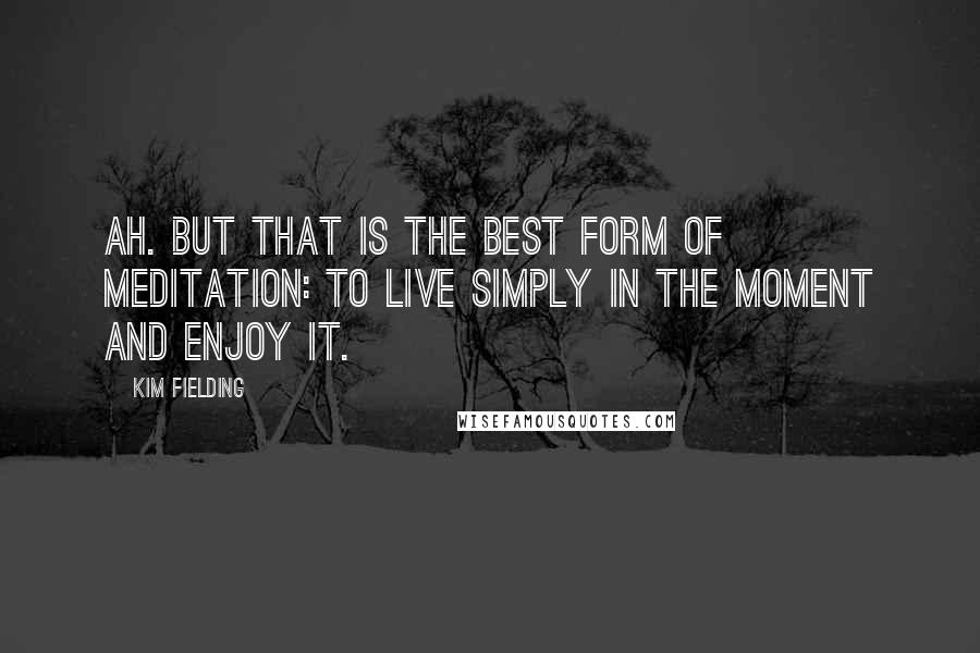 Kim Fielding Quotes: Ah. but that is the best form of meditation: to live simply in the moment and enjoy it.