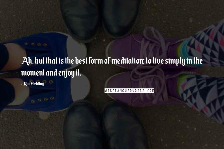 Kim Fielding Quotes: Ah. but that is the best form of meditation: to live simply in the moment and enjoy it.