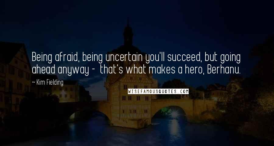 Kim Fielding Quotes: Being afraid, being uncertain you'll succeed, but going ahead anyway - that's what makes a hero, Berhanu.