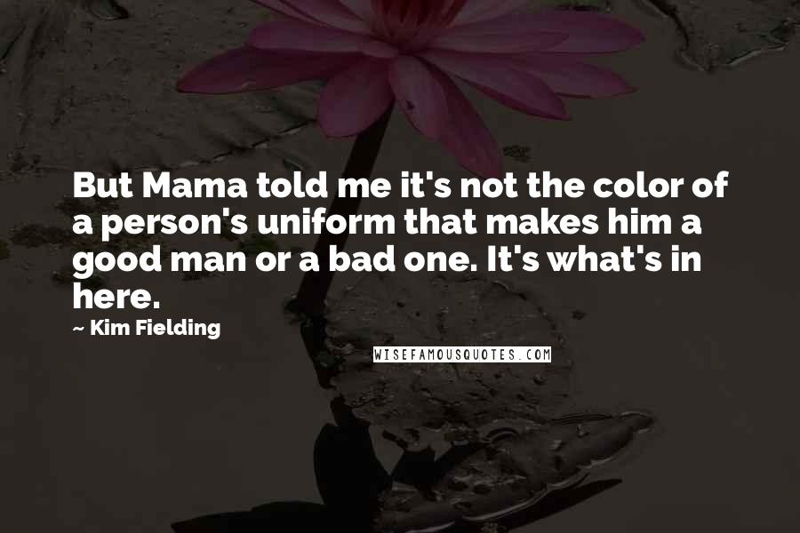 Kim Fielding Quotes: But Mama told me it's not the color of a person's uniform that makes him a good man or a bad one. It's what's in here.