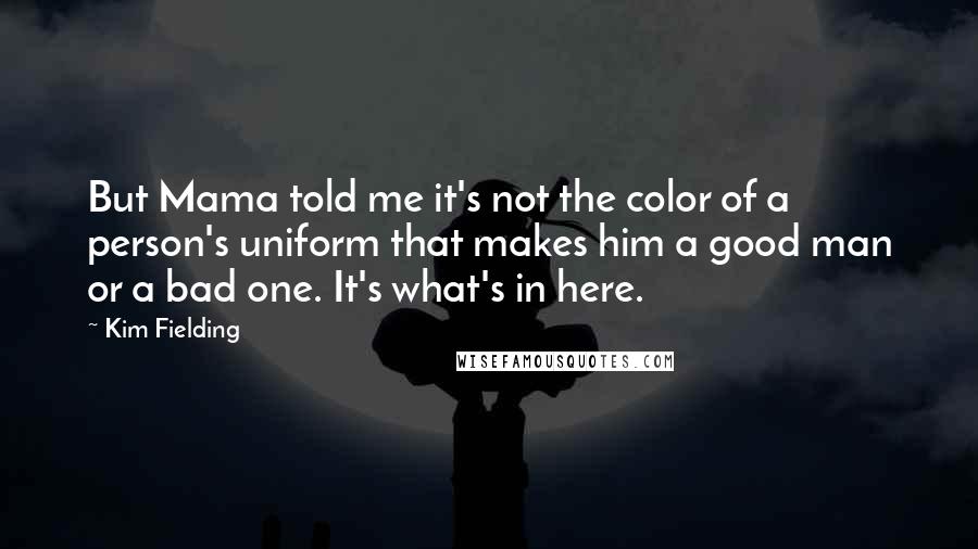 Kim Fielding Quotes: But Mama told me it's not the color of a person's uniform that makes him a good man or a bad one. It's what's in here.