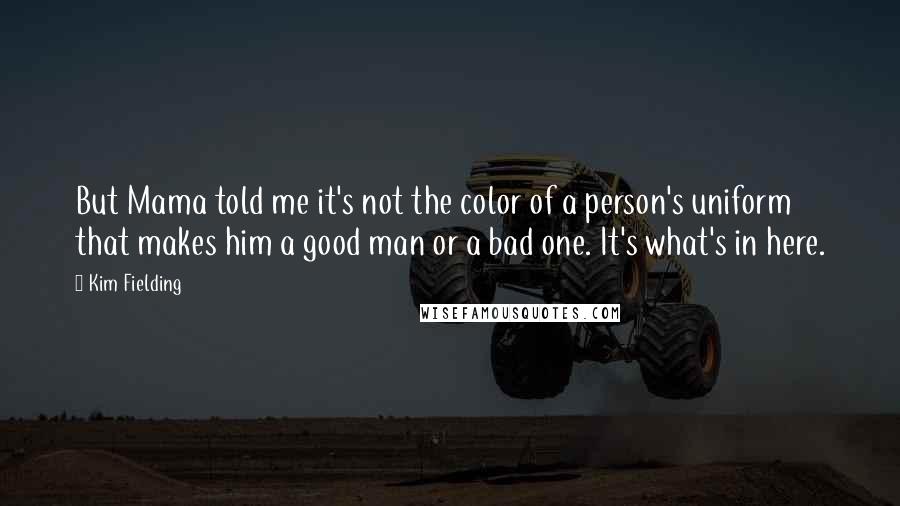 Kim Fielding Quotes: But Mama told me it's not the color of a person's uniform that makes him a good man or a bad one. It's what's in here.