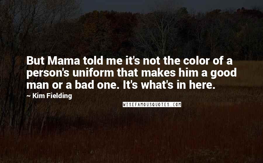 Kim Fielding Quotes: But Mama told me it's not the color of a person's uniform that makes him a good man or a bad one. It's what's in here.