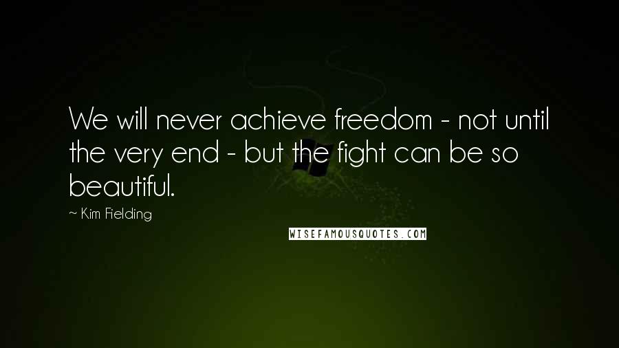 Kim Fielding Quotes: We will never achieve freedom - not until the very end - but the fight can be so beautiful.