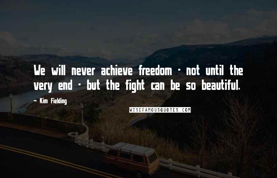 Kim Fielding Quotes: We will never achieve freedom - not until the very end - but the fight can be so beautiful.