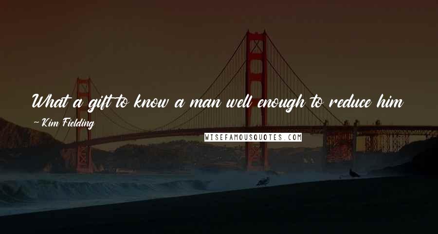 Kim Fielding Quotes: What a gift to know a man well enough to reduce him to desperation so quickly! And what a gift to have him know you just as well.