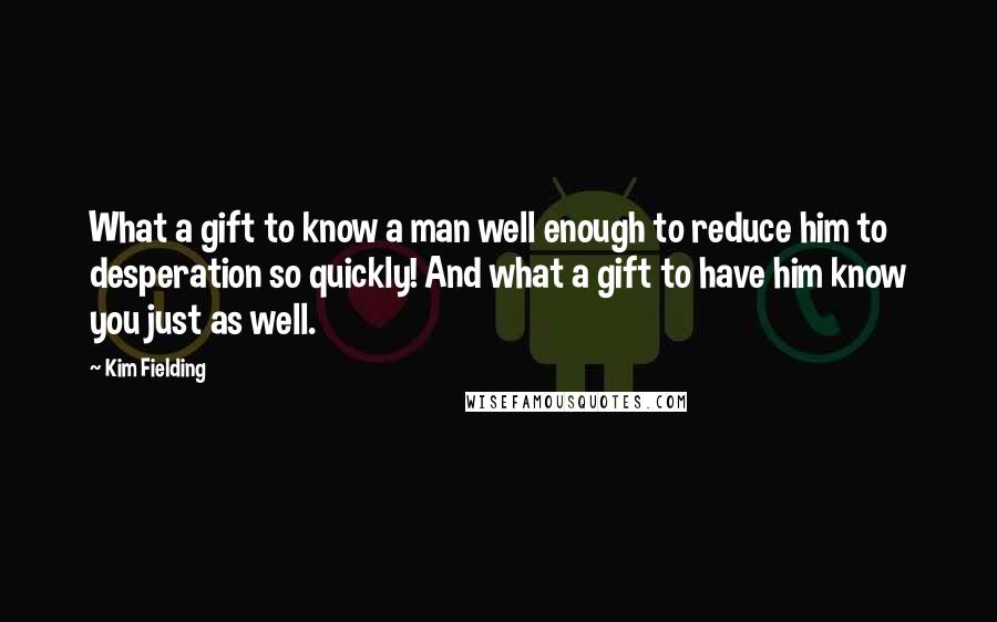 Kim Fielding Quotes: What a gift to know a man well enough to reduce him to desperation so quickly! And what a gift to have him know you just as well.