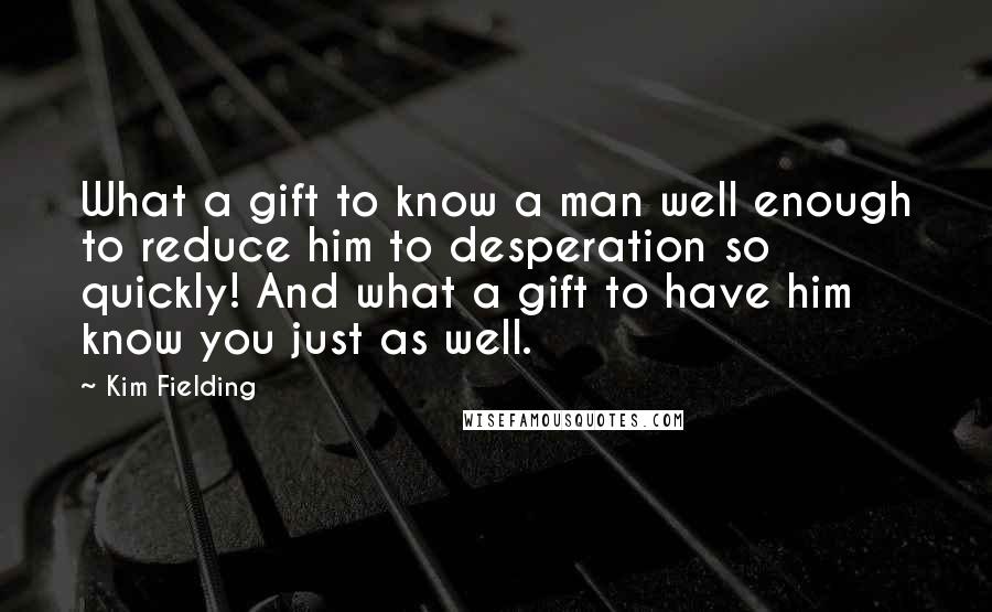 Kim Fielding Quotes: What a gift to know a man well enough to reduce him to desperation so quickly! And what a gift to have him know you just as well.