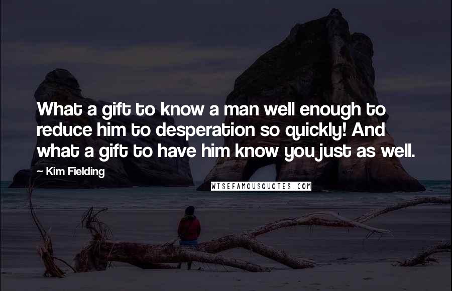 Kim Fielding Quotes: What a gift to know a man well enough to reduce him to desperation so quickly! And what a gift to have him know you just as well.